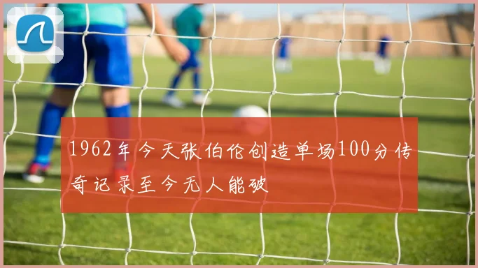 1962年今天张伯伦创造单场100分传奇记录至今无人能破