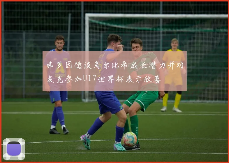 弗罗因德谈乌尔比希成长潜力并对麦克参加U17世界杯表示欣喜