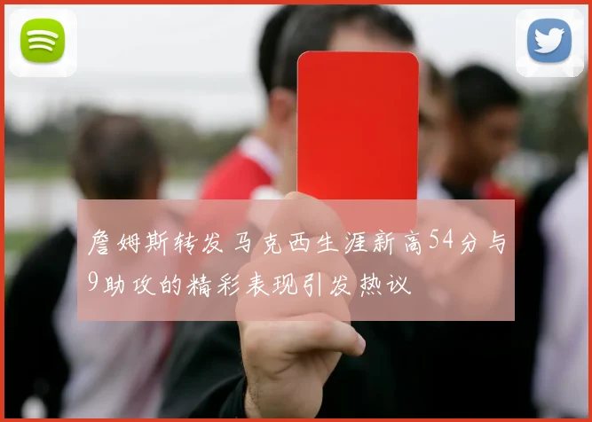 詹姆斯转发马克西生涯新高54分与9助攻的精彩表现引发热议