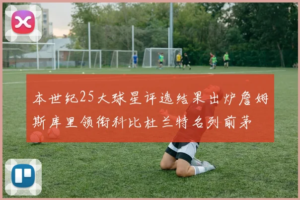 本世纪25大球星评选结果出炉詹姆斯库里领衔科比杜兰特名列前茅