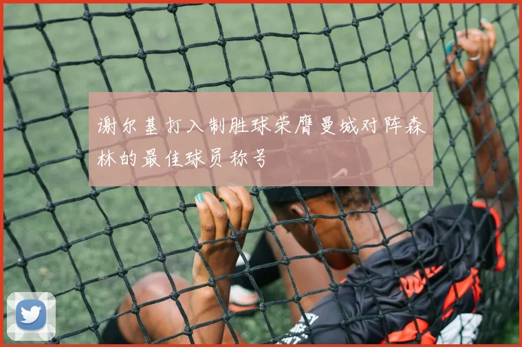 谢尔基打入制胜球荣膺曼城对阵森林的最佳球员称号