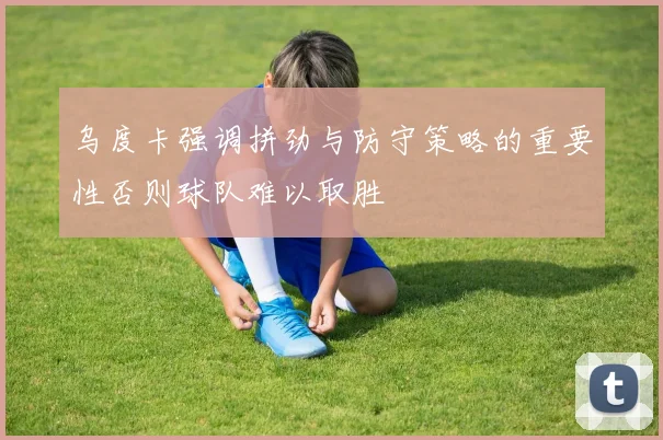 乌度卡强调拼劲与防守策略的重要性否则球队难以取胜