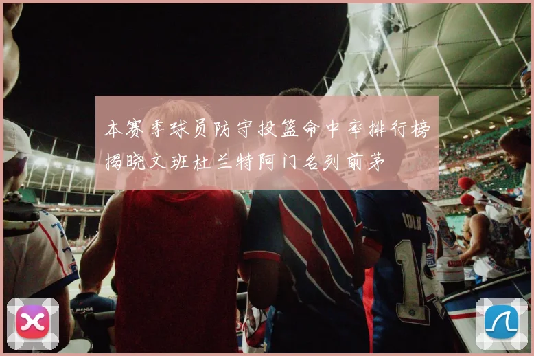 本赛季球员防守投篮命中率排行榜揭晓文班杜兰特阿门名列前茅